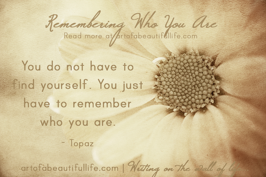 You do not have to find yourself. You just have to remember who you are. - Topaz | Read more about Remembering Who You Are at artofabeautifullife.com