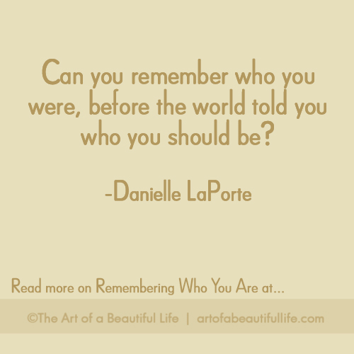 Can you remember who you were, before the world told you who you should be? -Danielle LaPorte | Read more on Remembering Who You ARE at artofabeautifullife.com