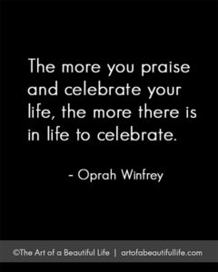The more you praise and celebrate life... | Read more on how to celebrate life... artofabeautifullife.com