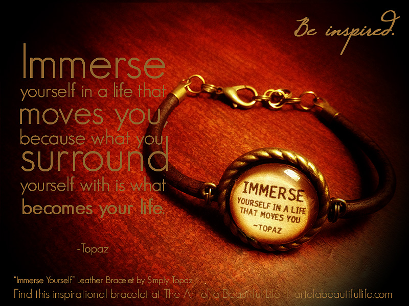 Immerse Yourself in a Life That Moves You | Read more on creating the life you want... artofabeautifullife.com