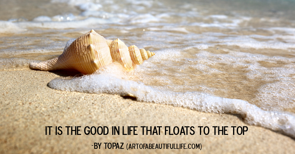 It is the good in life that floats to the top. -Topaz